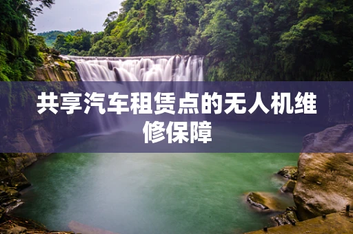 共享汽车租赁点的无人机维修保障