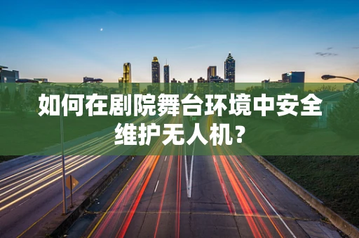 如何在剧院舞台环境中安全维护无人机？