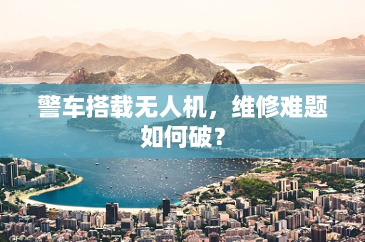 警车搭载无人机，维修难题如何破？