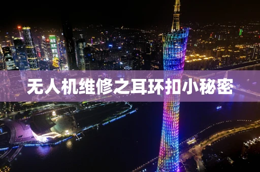 无人机维修之耳环扣小秘密
