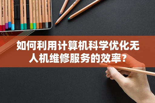 如何利用计算机科学优化无人机维修服务的效率？