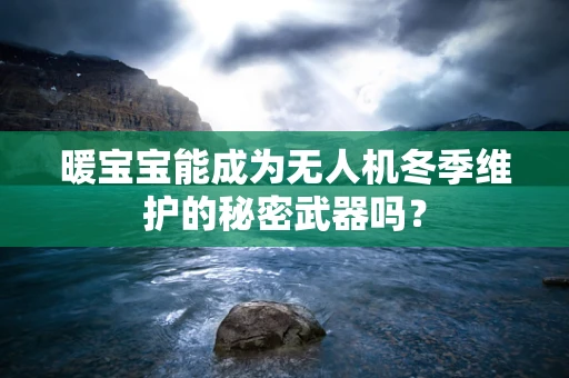 暖宝宝能成为无人机冬季维护的秘密武器吗？