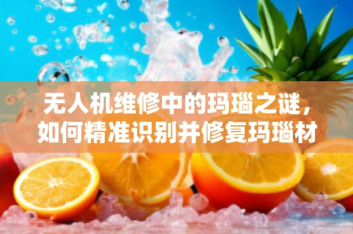 无人机维修中的玛瑙之谜，如何精准识别并修复玛瑙材质部件的损伤？