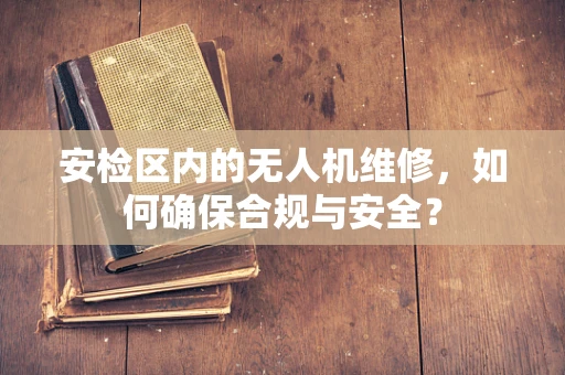 安检区内的无人机维修，如何确保合规与安全？