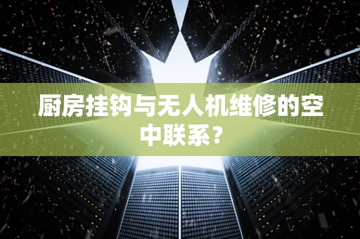 厨房挂钩与无人机维修的空中联系？