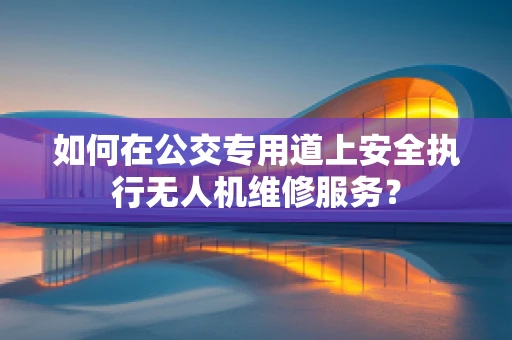 如何在公交专用道上安全执行无人机维修服务？