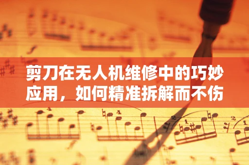 剪刀在无人机维修中的巧妙应用，如何精准拆解而不伤及无辜？