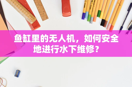 鱼缸里的无人机，如何安全地进行水下维修？