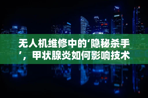 无人机维修中的‘隐秘杀手’，甲状腺炎如何影响技术人员健康？