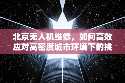 北京无人机维修，如何高效应对高密度城市环境下的挑战？