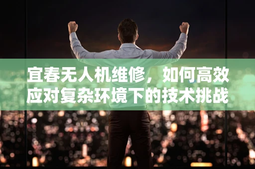 宜春无人机维修，如何高效应对复杂环境下的技术挑战？