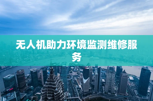 无人机助力环境监测维修服务