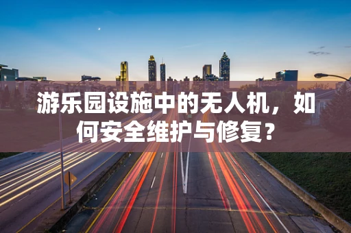 游乐园设施中的无人机，如何安全维护与修复？