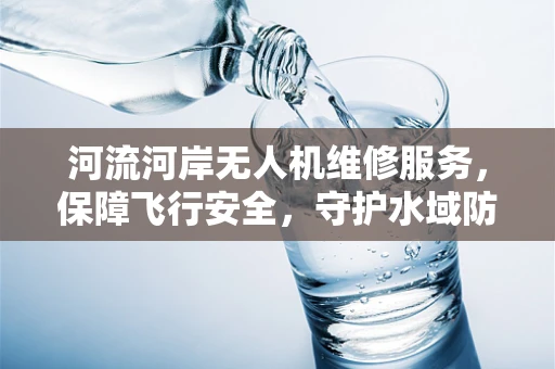 河流河岸无人机维修服务，保障飞行安全，守护水域防线