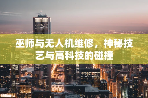 巫师与无人机维修，神秘技艺与高科技的碰撞