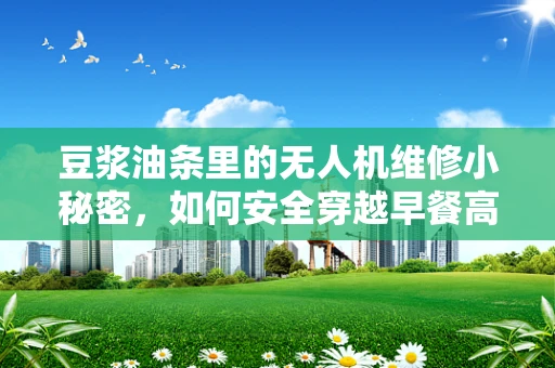 豆浆油条里的无人机维修小秘密，如何安全穿越早餐高峰？