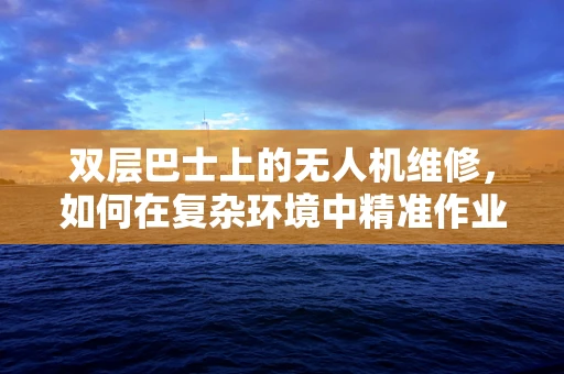 双层巴士上的无人机维修，如何在复杂环境中精准作业？