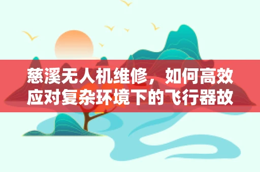 慈溪无人机维修，如何高效应对复杂环境下的飞行器故障？