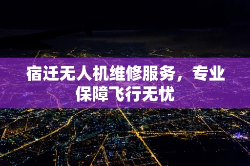 宿迁无人机维修服务，专业保障飞行无忧