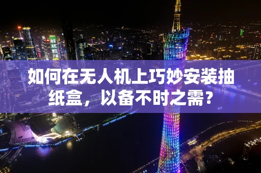 如何在无人机上巧妙安装抽纸盒，以备不时之需？