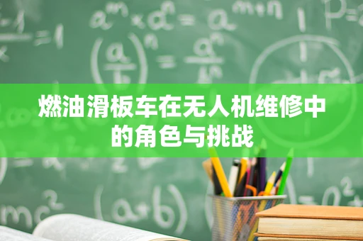 燃油滑板车在无人机维修中的角色与挑战