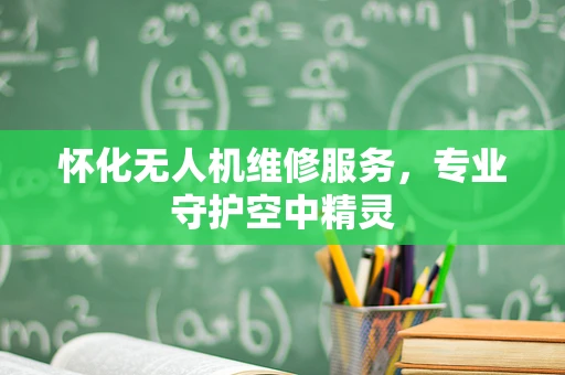 怀化无人机维修服务，专业守护空中精灵