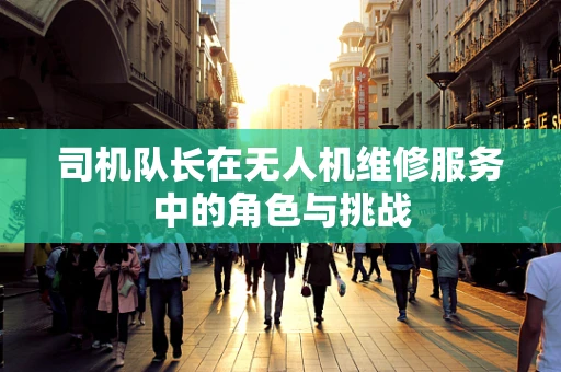 司机队长在无人机维修服务中的角色与挑战