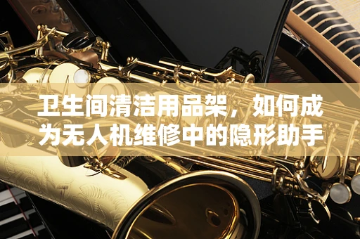 卫生间清洁用品架，如何成为无人机维修中的隐形助手？
