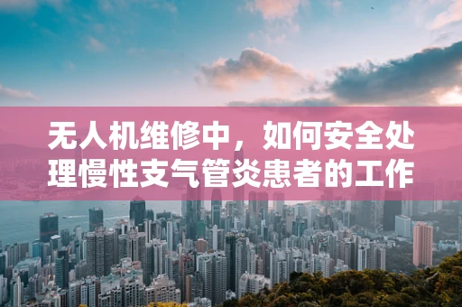 无人机维修中，如何安全处理慢性支气管炎患者的工作环境？
