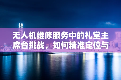 无人机维修服务中的礼堂主席台挑战，如何精准定位与安全作业？