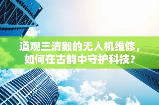道观三清殿的无人机维修，如何在古韵中守护科技？