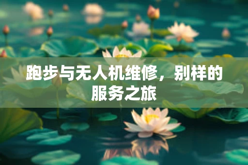 跑步与无人机维修，别样的服务之旅