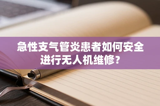 急性支气管炎患者如何安全进行无人机维修？