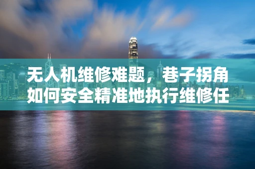 无人机维修难题，巷子拐角如何安全精准地执行维修任务？
