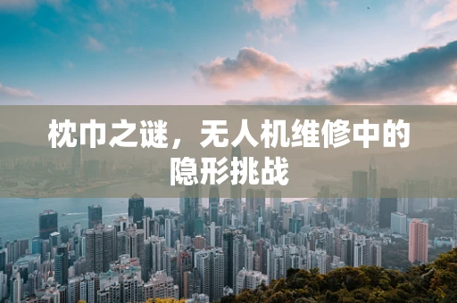 枕巾之谜，无人机维修中的隐形挑战