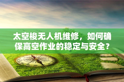 太空梭无人机维修，如何确保高空作业的稳定与安全？