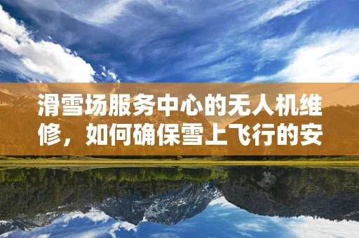 滑雪场服务中心的无人机维修，如何确保雪上飞行的安全？