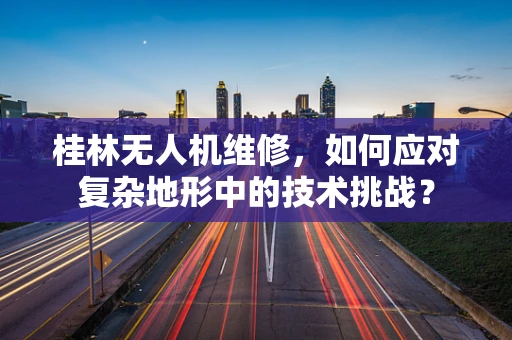 桂林无人机维修，如何应对复杂地形中的技术挑战？