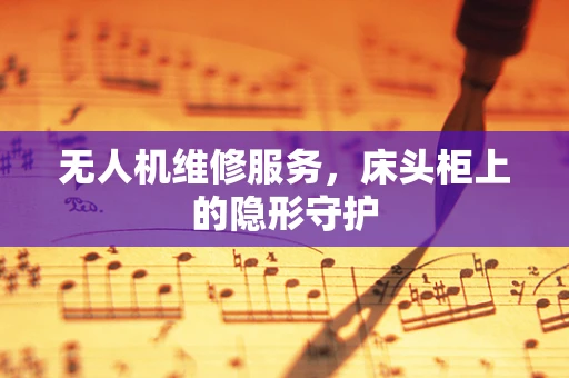 无人机维修服务，床头柜上的隐形守护
