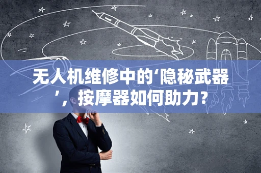 无人机维修中的‘隐秘武器’，按摩器如何助力？