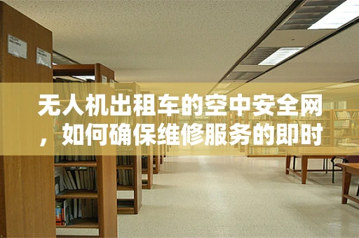 无人机出租车的空中安全网，如何确保维修服务的即时性与精准性？