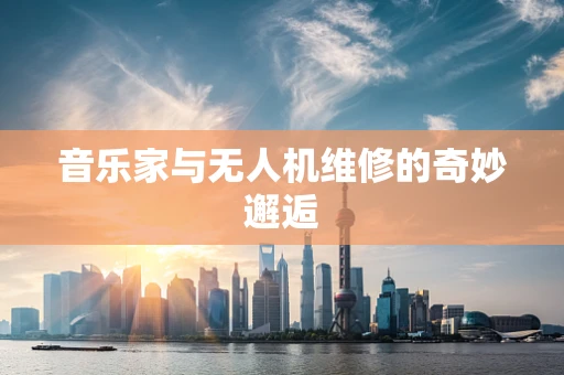 音乐家与无人机维修的奇妙邂逅