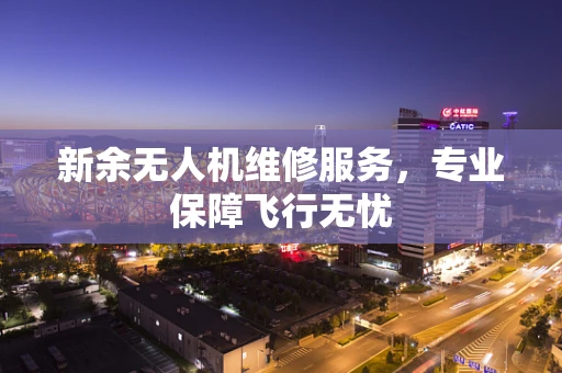 新余无人机维修服务，专业保障飞行无忧