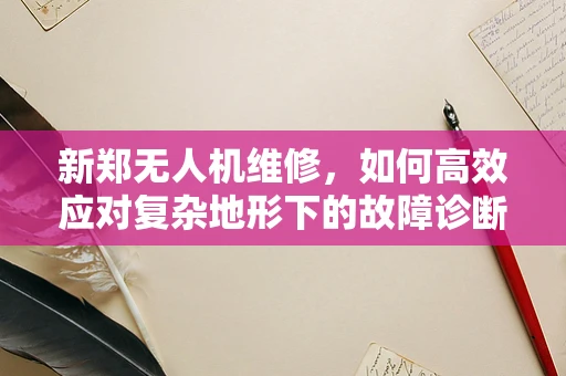 新郑无人机维修，如何高效应对复杂地形下的故障诊断？
