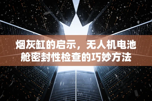 烟灰缸的启示，无人机电池舱密封性检查的巧妙方法