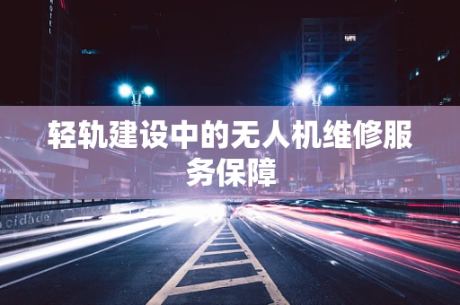 轻轨建设中的无人机维修服务保障