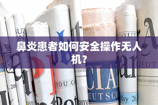 鼻炎患者如何安全操作无人机？