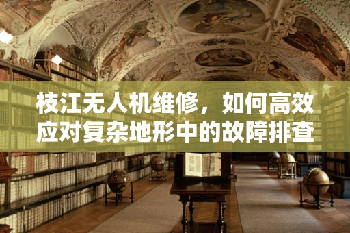 枝江无人机维修，如何高效应对复杂地形中的故障排查？