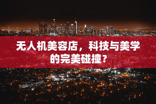 无人机美容店，科技与美学的完美碰撞？