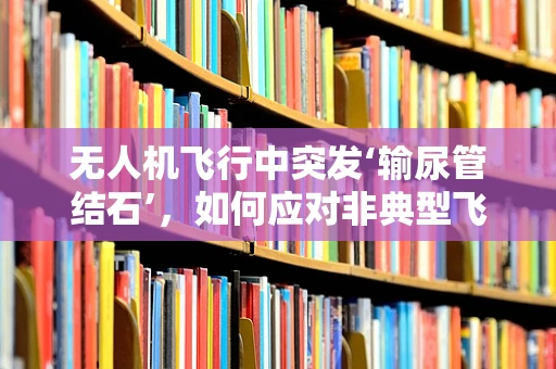 无人机飞行中突发‘输尿管结石’，如何应对非典型飞行障碍？